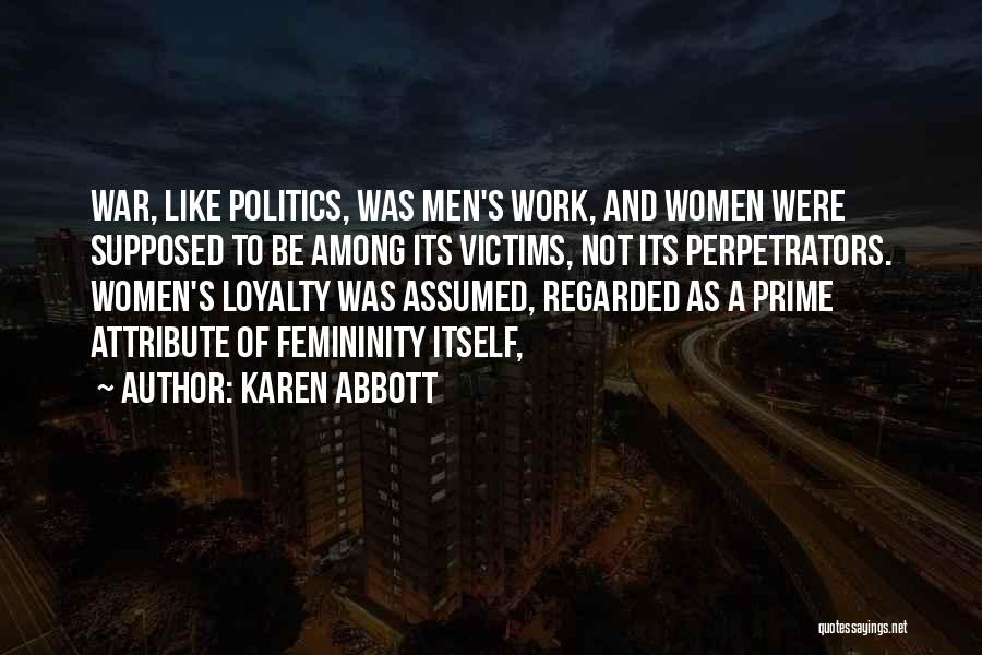 Karen Abbott Quotes: War, Like Politics, Was Men's Work, And Women Were Supposed To Be Among Its Victims, Not Its Perpetrators. Women's Loyalty