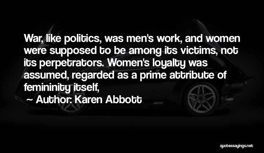 Karen Abbott Quotes: War, Like Politics, Was Men's Work, And Women Were Supposed To Be Among Its Victims, Not Its Perpetrators. Women's Loyalty