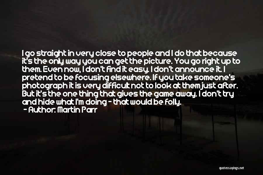 Martin Parr Quotes: I Go Straight In Very Close To People And I Do That Because It's The Only Way You Can Get