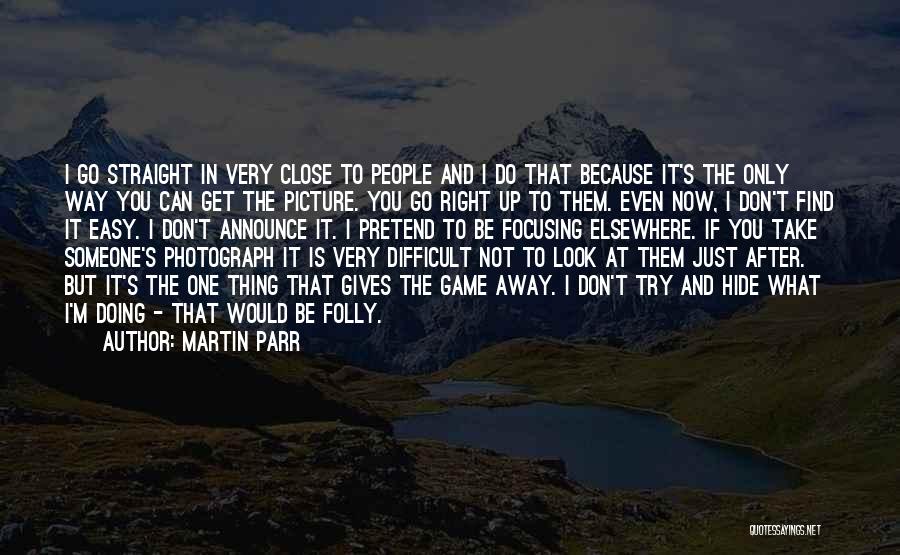 Martin Parr Quotes: I Go Straight In Very Close To People And I Do That Because It's The Only Way You Can Get