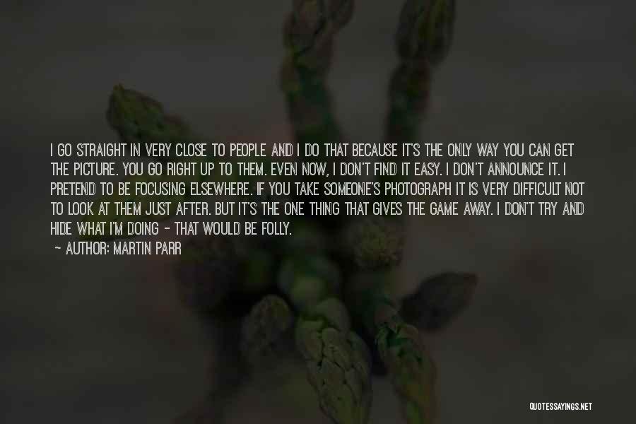 Martin Parr Quotes: I Go Straight In Very Close To People And I Do That Because It's The Only Way You Can Get