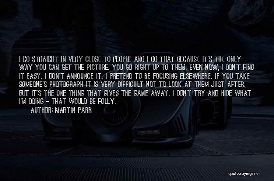 Martin Parr Quotes: I Go Straight In Very Close To People And I Do That Because It's The Only Way You Can Get