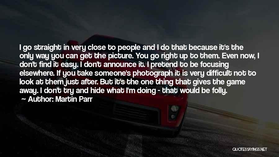 Martin Parr Quotes: I Go Straight In Very Close To People And I Do That Because It's The Only Way You Can Get