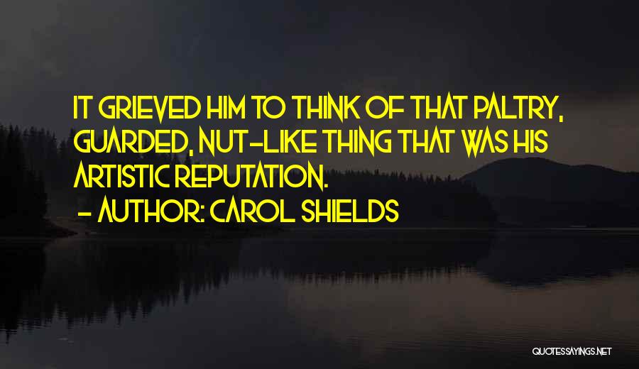 Carol Shields Quotes: It Grieved Him To Think Of That Paltry, Guarded, Nut-like Thing That Was His Artistic Reputation.