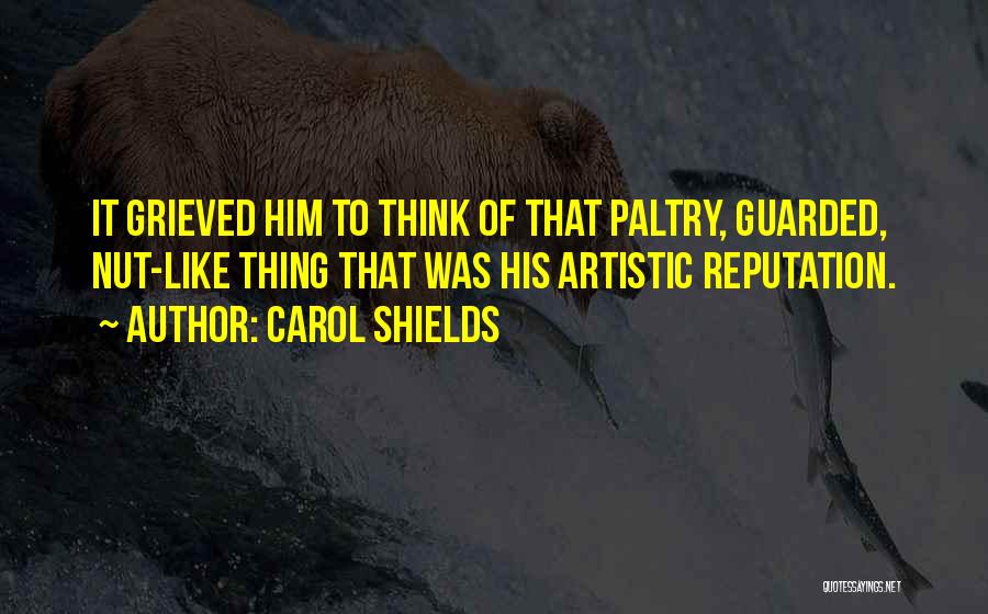 Carol Shields Quotes: It Grieved Him To Think Of That Paltry, Guarded, Nut-like Thing That Was His Artistic Reputation.