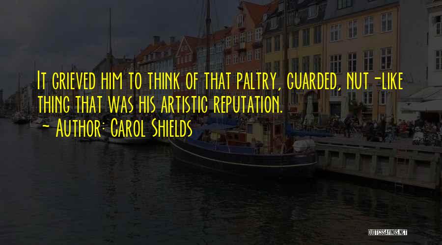 Carol Shields Quotes: It Grieved Him To Think Of That Paltry, Guarded, Nut-like Thing That Was His Artistic Reputation.