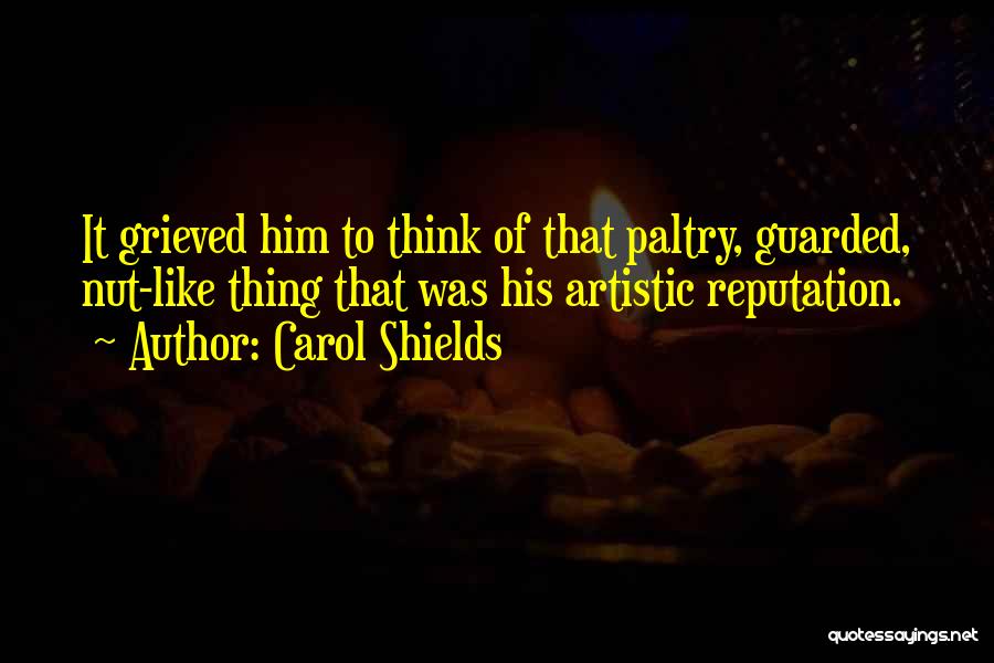Carol Shields Quotes: It Grieved Him To Think Of That Paltry, Guarded, Nut-like Thing That Was His Artistic Reputation.