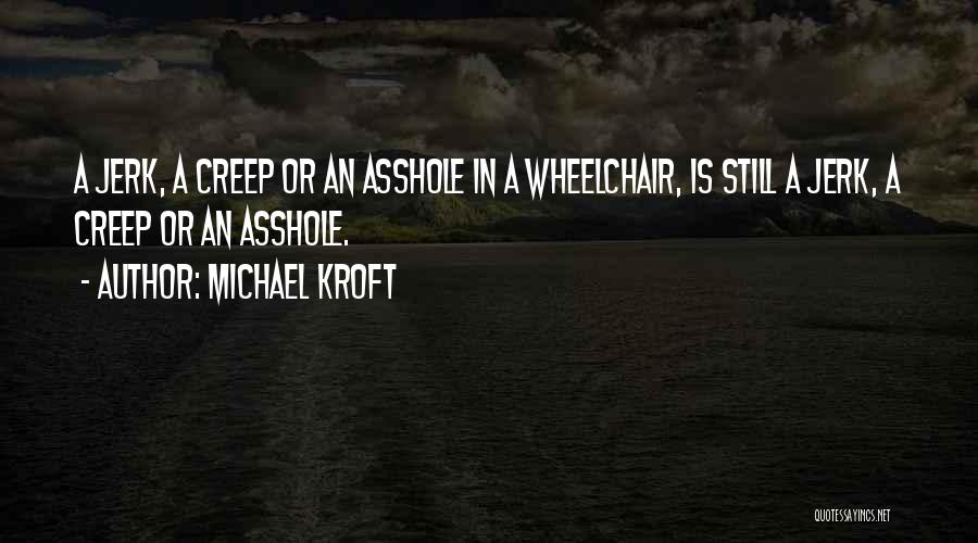 Michael Kroft Quotes: A Jerk, A Creep Or An Asshole In A Wheelchair, Is Still A Jerk, A Creep Or An Asshole.
