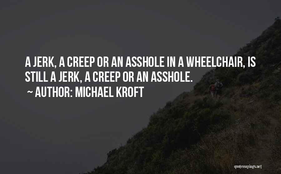 Michael Kroft Quotes: A Jerk, A Creep Or An Asshole In A Wheelchair, Is Still A Jerk, A Creep Or An Asshole.