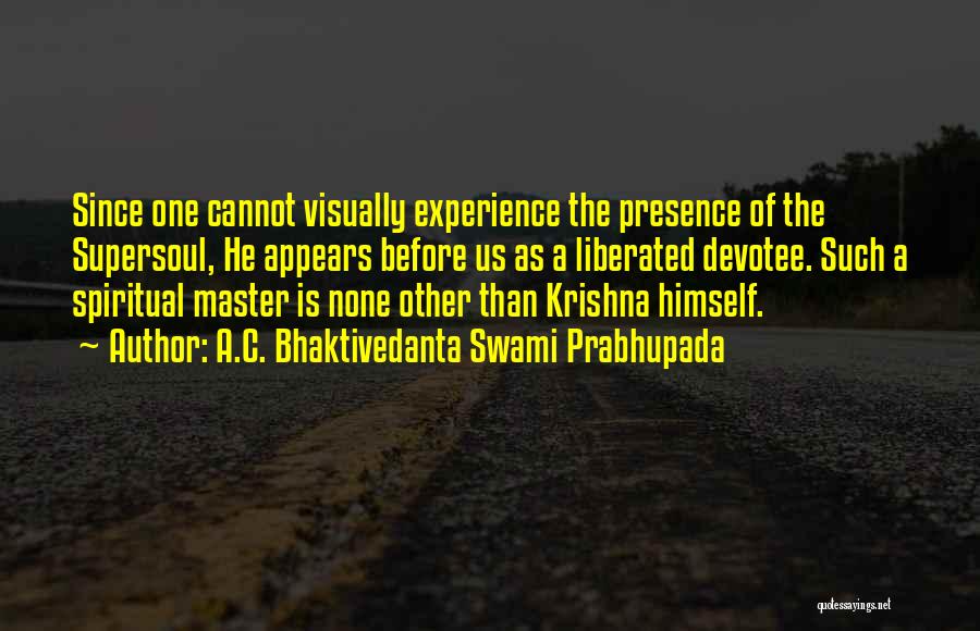 A.C. Bhaktivedanta Swami Prabhupada Quotes: Since One Cannot Visually Experience The Presence Of The Supersoul, He Appears Before Us As A Liberated Devotee. Such A