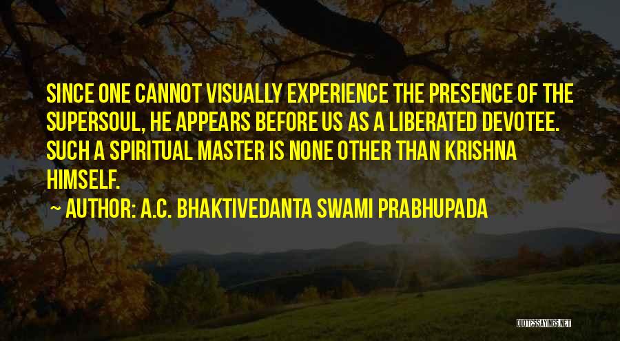 A.C. Bhaktivedanta Swami Prabhupada Quotes: Since One Cannot Visually Experience The Presence Of The Supersoul, He Appears Before Us As A Liberated Devotee. Such A