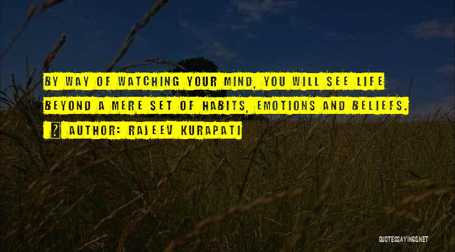 Rajeev Kurapati Quotes: By Way Of Watching Your Mind, You Will See Life Beyond A Mere Set Of Habits, Emotions And Beliefs.