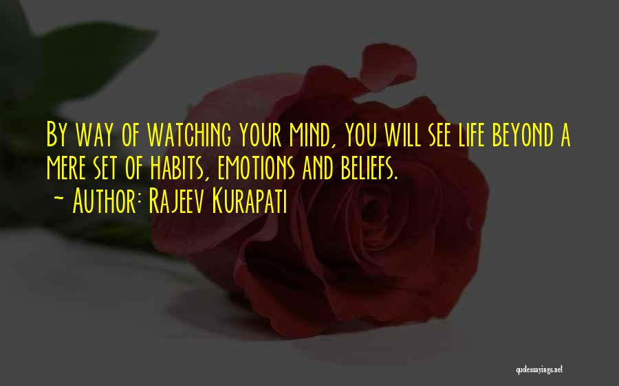Rajeev Kurapati Quotes: By Way Of Watching Your Mind, You Will See Life Beyond A Mere Set Of Habits, Emotions And Beliefs.