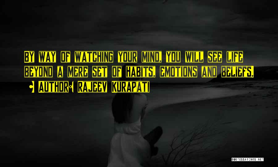 Rajeev Kurapati Quotes: By Way Of Watching Your Mind, You Will See Life Beyond A Mere Set Of Habits, Emotions And Beliefs.