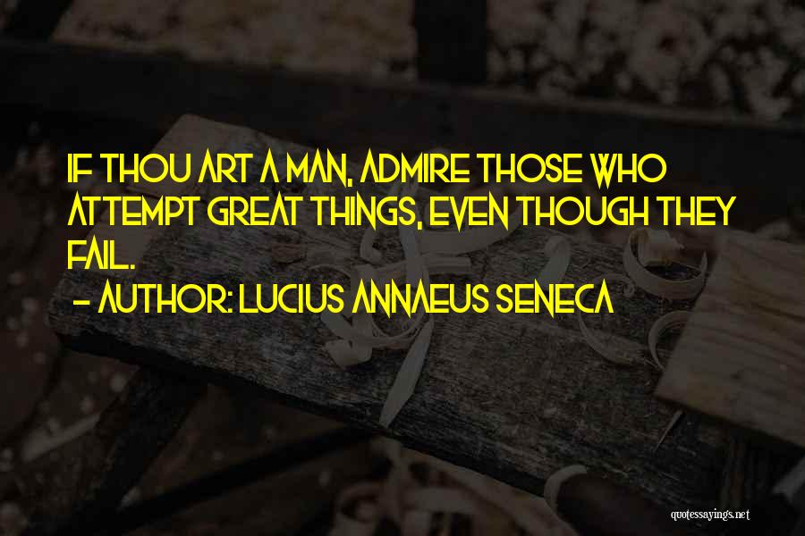 Lucius Annaeus Seneca Quotes: If Thou Art A Man, Admire Those Who Attempt Great Things, Even Though They Fail.