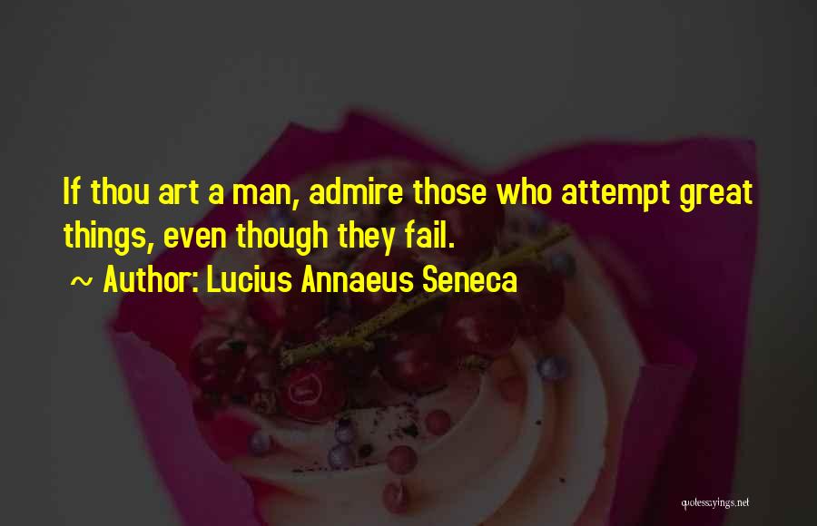 Lucius Annaeus Seneca Quotes: If Thou Art A Man, Admire Those Who Attempt Great Things, Even Though They Fail.