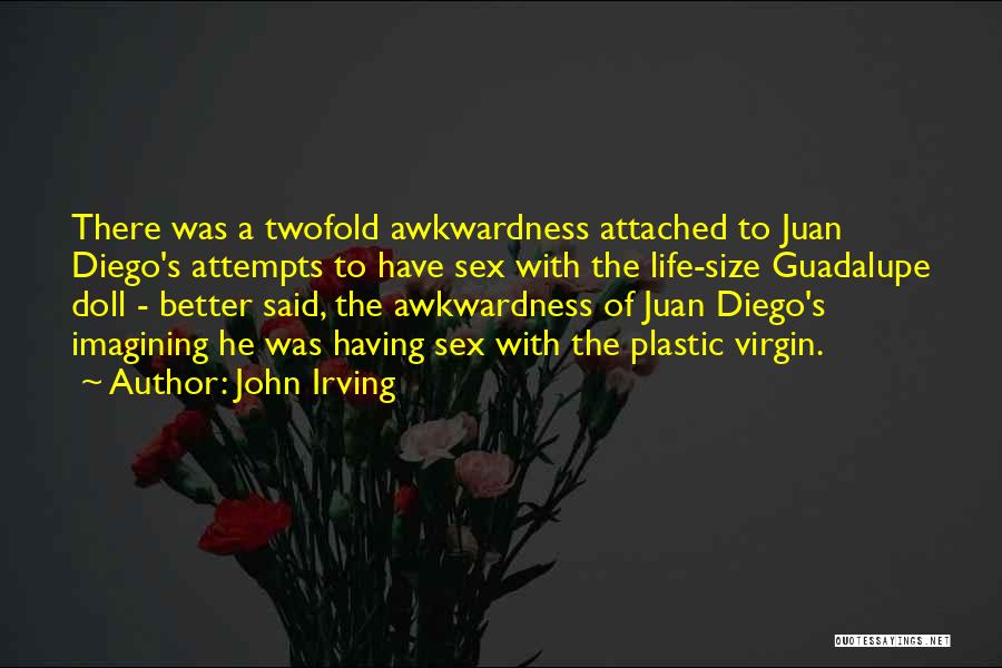 John Irving Quotes: There Was A Twofold Awkwardness Attached To Juan Diego's Attempts To Have Sex With The Life-size Guadalupe Doll - Better