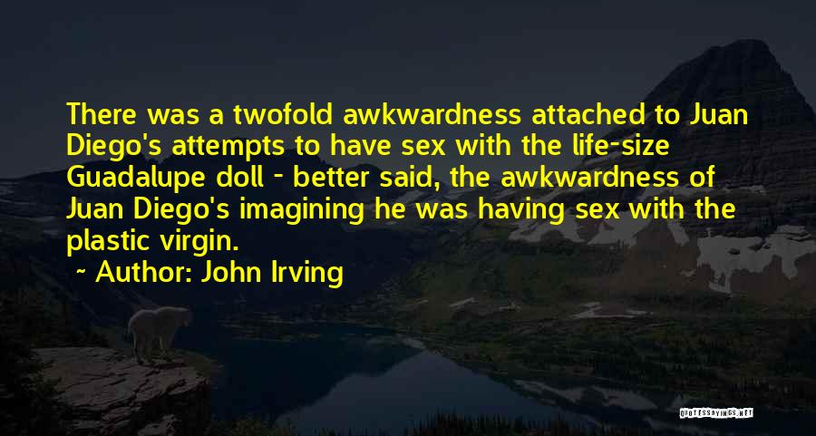 John Irving Quotes: There Was A Twofold Awkwardness Attached To Juan Diego's Attempts To Have Sex With The Life-size Guadalupe Doll - Better