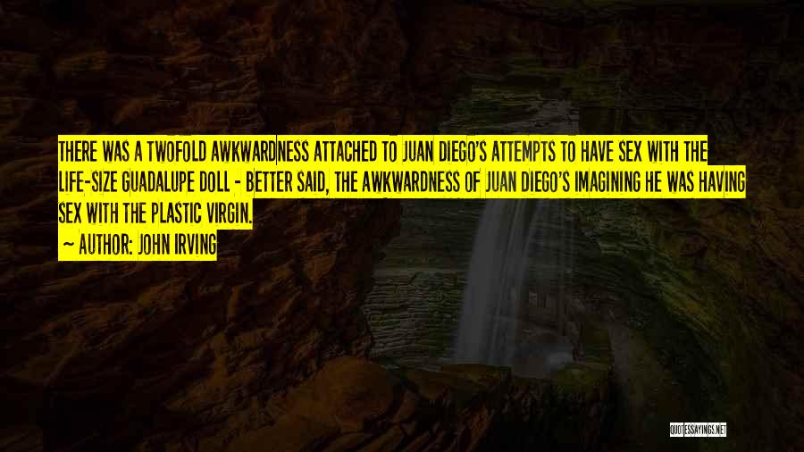 John Irving Quotes: There Was A Twofold Awkwardness Attached To Juan Diego's Attempts To Have Sex With The Life-size Guadalupe Doll - Better