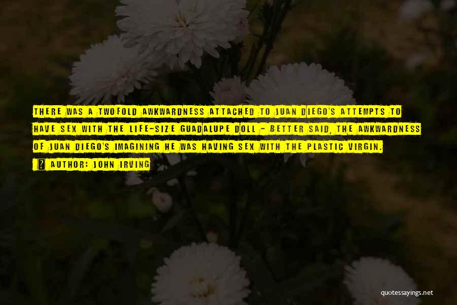 John Irving Quotes: There Was A Twofold Awkwardness Attached To Juan Diego's Attempts To Have Sex With The Life-size Guadalupe Doll - Better