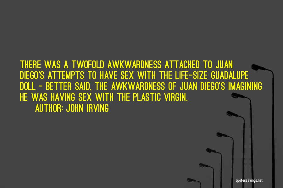 John Irving Quotes: There Was A Twofold Awkwardness Attached To Juan Diego's Attempts To Have Sex With The Life-size Guadalupe Doll - Better