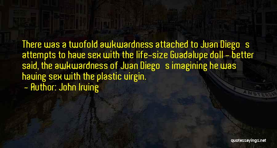 John Irving Quotes: There Was A Twofold Awkwardness Attached To Juan Diego's Attempts To Have Sex With The Life-size Guadalupe Doll - Better