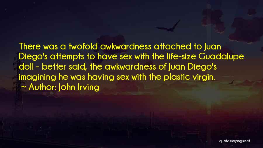 John Irving Quotes: There Was A Twofold Awkwardness Attached To Juan Diego's Attempts To Have Sex With The Life-size Guadalupe Doll - Better