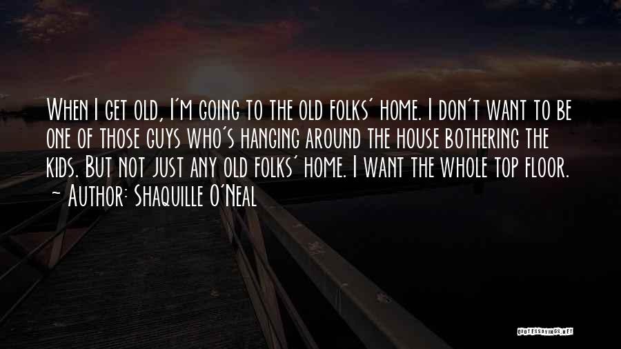 Shaquille O'Neal Quotes: When I Get Old, I'm Going To The Old Folks' Home. I Don't Want To Be One Of Those Guys