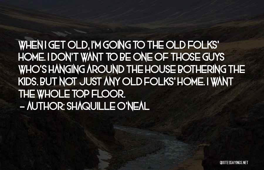 Shaquille O'Neal Quotes: When I Get Old, I'm Going To The Old Folks' Home. I Don't Want To Be One Of Those Guys