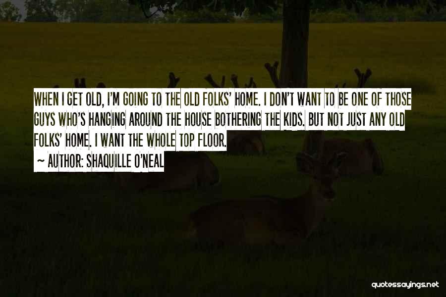 Shaquille O'Neal Quotes: When I Get Old, I'm Going To The Old Folks' Home. I Don't Want To Be One Of Those Guys