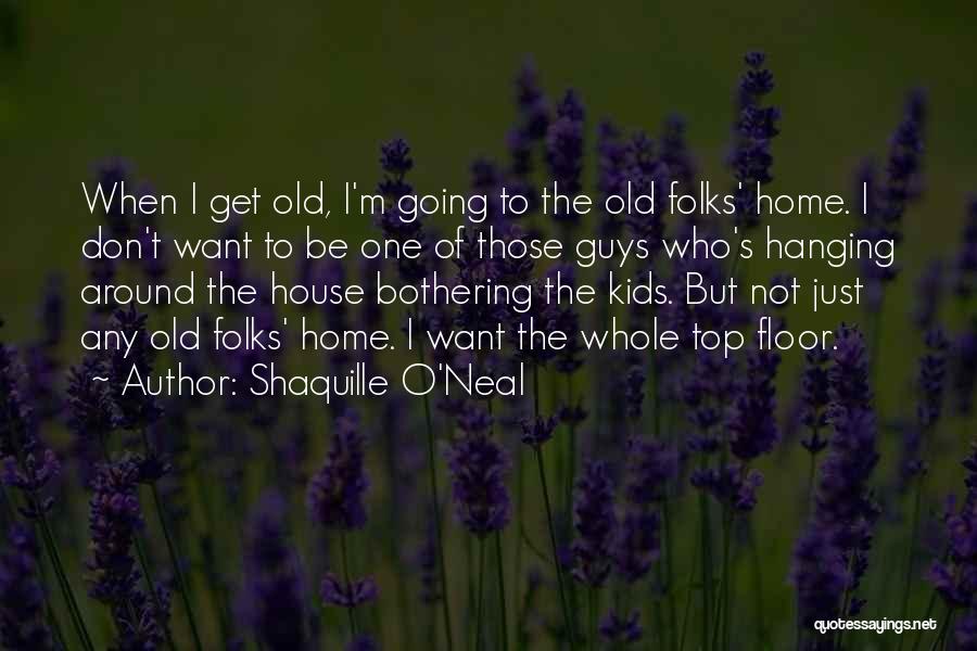 Shaquille O'Neal Quotes: When I Get Old, I'm Going To The Old Folks' Home. I Don't Want To Be One Of Those Guys