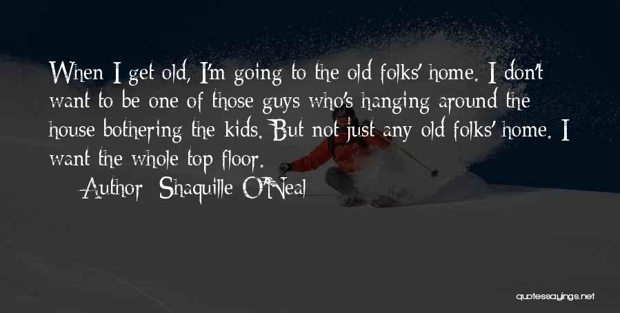 Shaquille O'Neal Quotes: When I Get Old, I'm Going To The Old Folks' Home. I Don't Want To Be One Of Those Guys