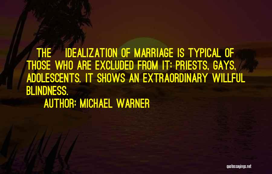 Michael Warner Quotes: [the] Idealization Of Marriage Is Typical Of Those Who Are Excluded From It: Priests, Gays, Adolescents. It Shows An Extraordinary