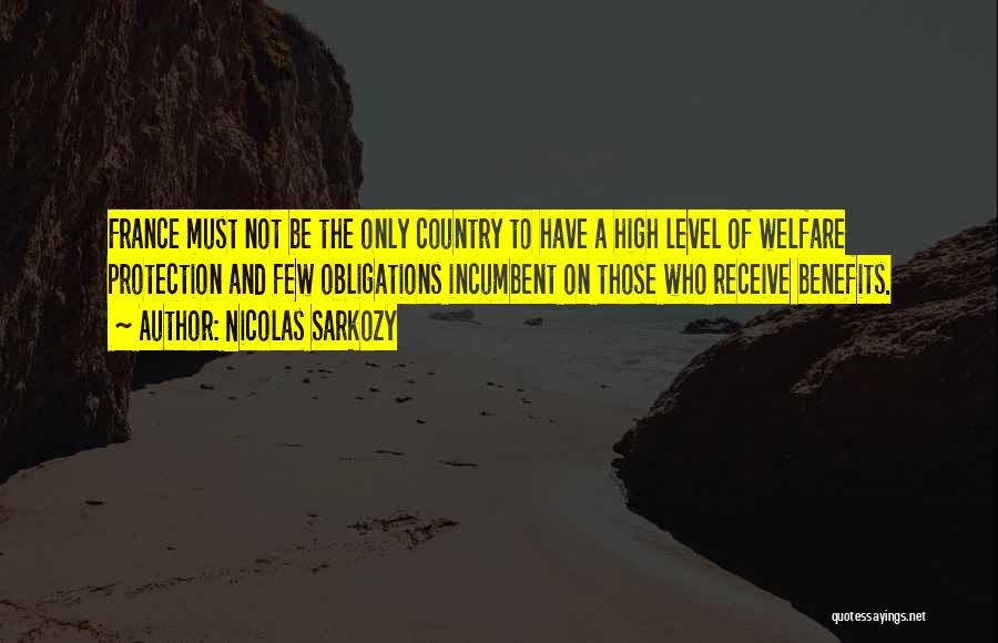 Nicolas Sarkozy Quotes: France Must Not Be The Only Country To Have A High Level Of Welfare Protection And Few Obligations Incumbent On