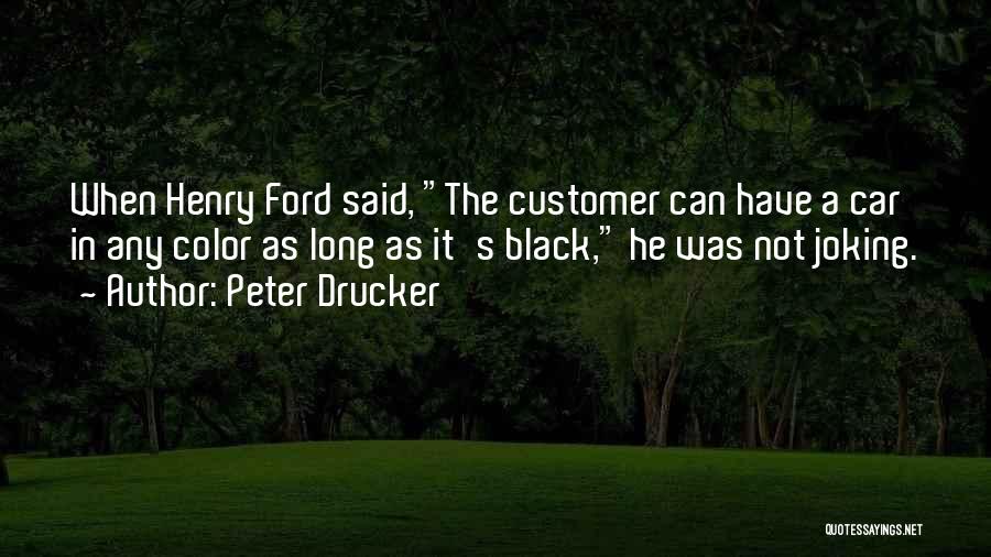 Peter Drucker Quotes: When Henry Ford Said, The Customer Can Have A Car In Any Color As Long As It's Black, He Was