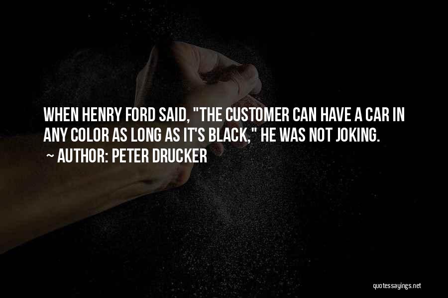 Peter Drucker Quotes: When Henry Ford Said, The Customer Can Have A Car In Any Color As Long As It's Black, He Was