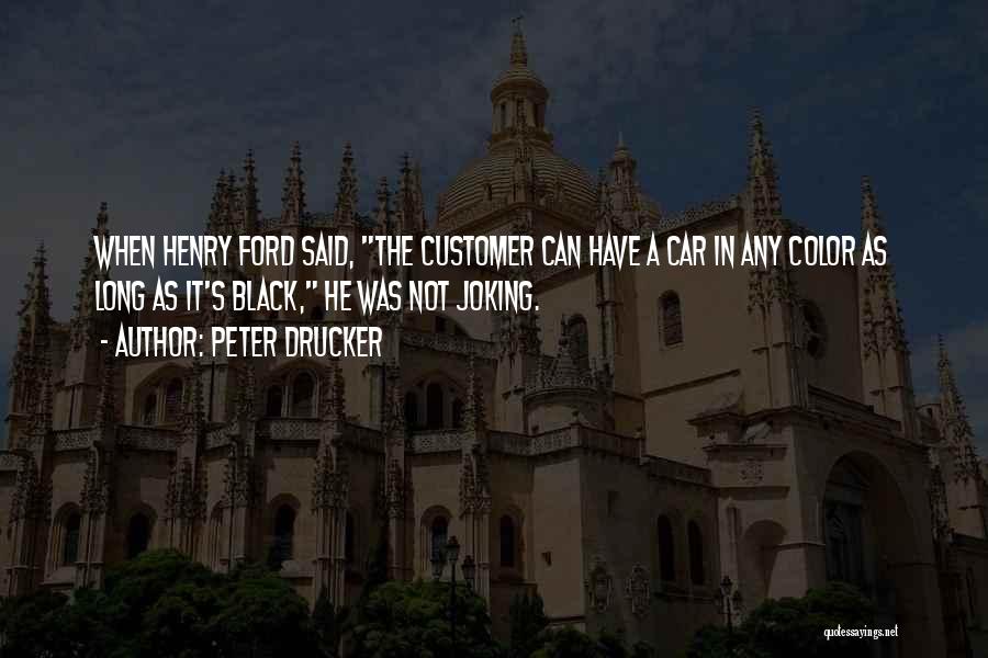 Peter Drucker Quotes: When Henry Ford Said, The Customer Can Have A Car In Any Color As Long As It's Black, He Was
