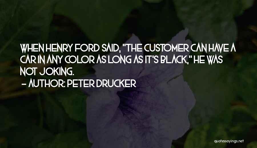 Peter Drucker Quotes: When Henry Ford Said, The Customer Can Have A Car In Any Color As Long As It's Black, He Was