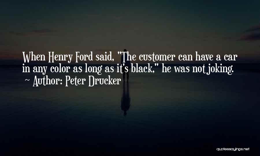 Peter Drucker Quotes: When Henry Ford Said, The Customer Can Have A Car In Any Color As Long As It's Black, He Was