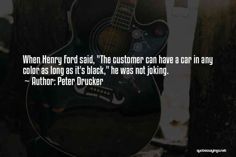 Peter Drucker Quotes: When Henry Ford Said, The Customer Can Have A Car In Any Color As Long As It's Black, He Was