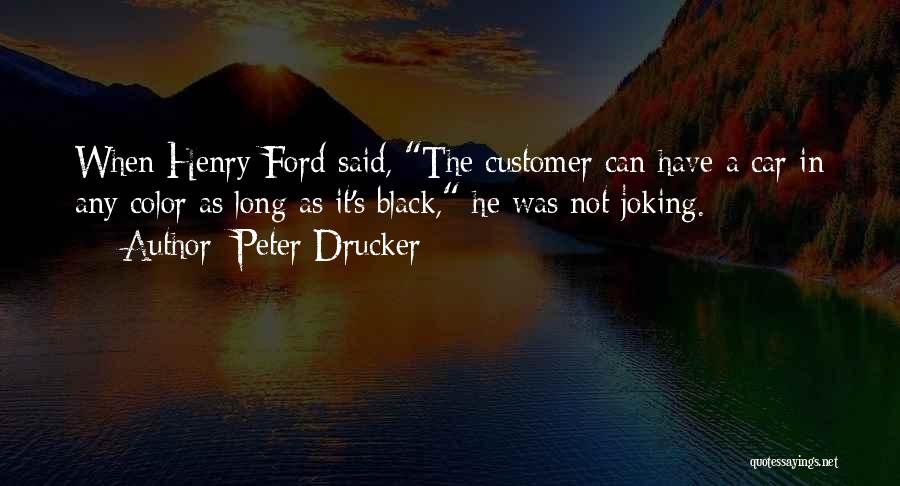 Peter Drucker Quotes: When Henry Ford Said, The Customer Can Have A Car In Any Color As Long As It's Black, He Was