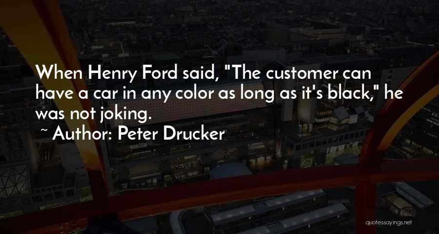 Peter Drucker Quotes: When Henry Ford Said, The Customer Can Have A Car In Any Color As Long As It's Black, He Was