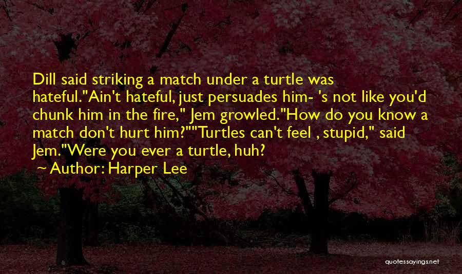 Harper Lee Quotes: Dill Said Striking A Match Under A Turtle Was Hateful.ain't Hateful, Just Persuades Him- 's Not Like You'd Chunk Him