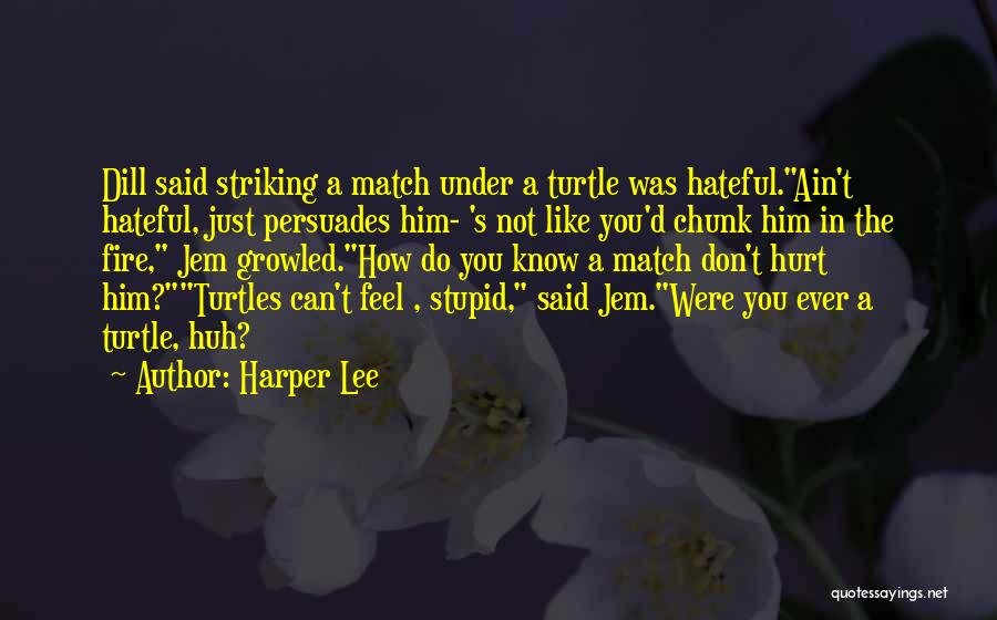 Harper Lee Quotes: Dill Said Striking A Match Under A Turtle Was Hateful.ain't Hateful, Just Persuades Him- 's Not Like You'd Chunk Him
