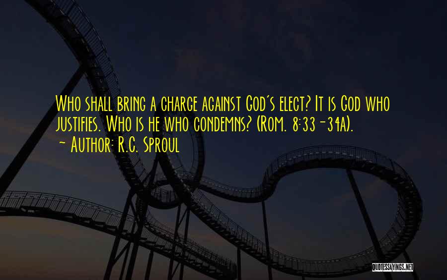 R.C. Sproul Quotes: Who Shall Bring A Charge Against God's Elect? It Is God Who Justifies. Who Is He Who Condemns? (rom. 8:33-34a).