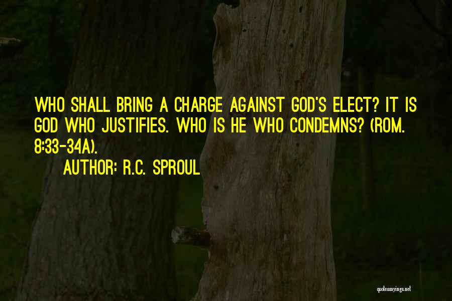 R.C. Sproul Quotes: Who Shall Bring A Charge Against God's Elect? It Is God Who Justifies. Who Is He Who Condemns? (rom. 8:33-34a).