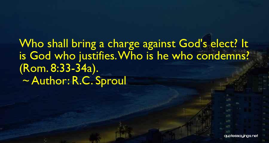 R.C. Sproul Quotes: Who Shall Bring A Charge Against God's Elect? It Is God Who Justifies. Who Is He Who Condemns? (rom. 8:33-34a).