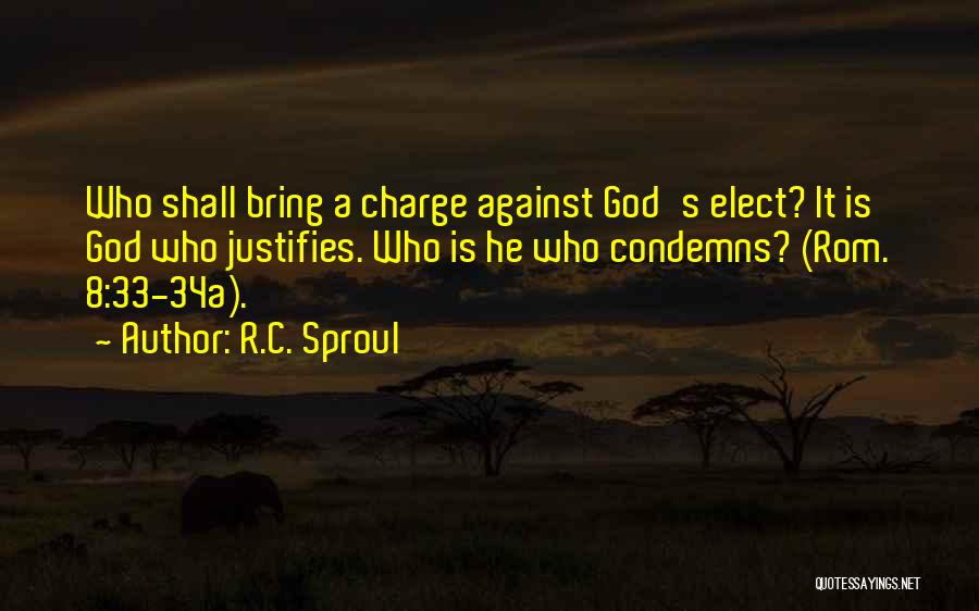 R.C. Sproul Quotes: Who Shall Bring A Charge Against God's Elect? It Is God Who Justifies. Who Is He Who Condemns? (rom. 8:33-34a).