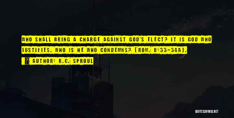 R.C. Sproul Quotes: Who Shall Bring A Charge Against God's Elect? It Is God Who Justifies. Who Is He Who Condemns? (rom. 8:33-34a).
