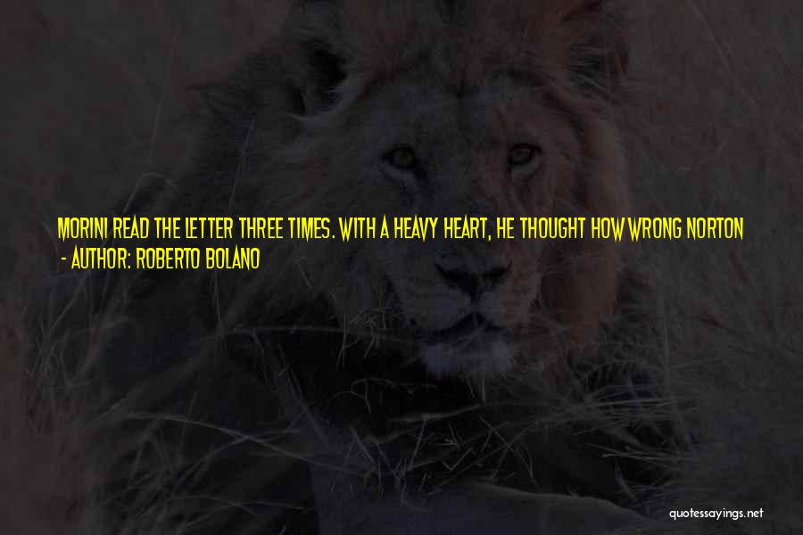 Roberto Bolano Quotes: Morini Read The Letter Three Times. With A Heavy Heart, He Thought How Wrong Norton Was When She Said Her